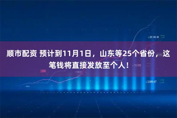 顺市配资 预计到11月1日，山东等25个省份，这笔钱将直接发放至个人！