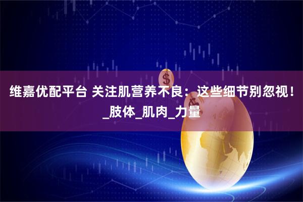 维嘉优配平台 关注肌营养不良：这些细节别忽视！_肢体_肌肉_力量