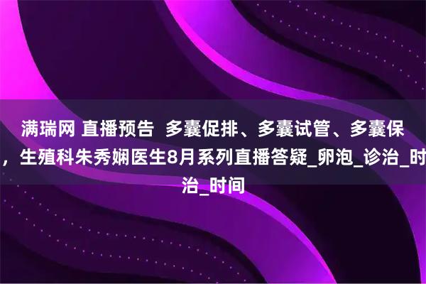 满瑞网 直播预告  多囊促排、多囊试管、多囊保胎，生殖科朱秀娴医生8月系列直播答疑_卵泡_诊治_时间